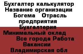 Бухгалтер-калькулятор › Название организации ­ Богема › Отрасль предприятия ­ Бухгалтерия › Минимальный оклад ­ 15 000 - Все города Работа » Вакансии   . Владимирская обл.,Муромский р-н